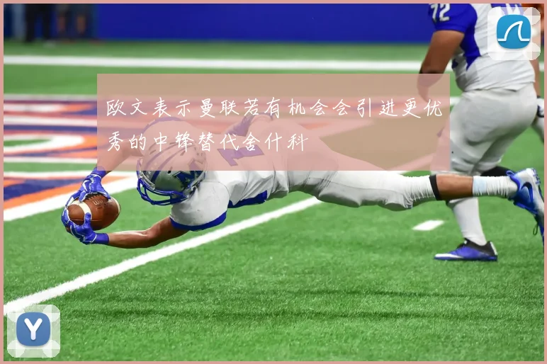 欧文表示曼联若有机会会引进更优秀的中锋替代舍什科