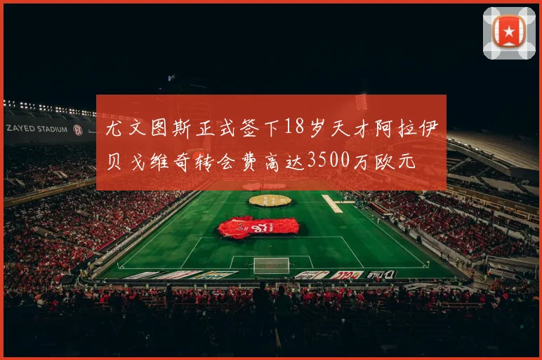尤文图斯正式签下18岁天才阿拉伊贝戈维奇转会费高达3500万欧元