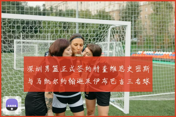 深圳男篮正式签约特奎维恩史密斯与马凯尔约翰逊及伊布巴吉三名球员