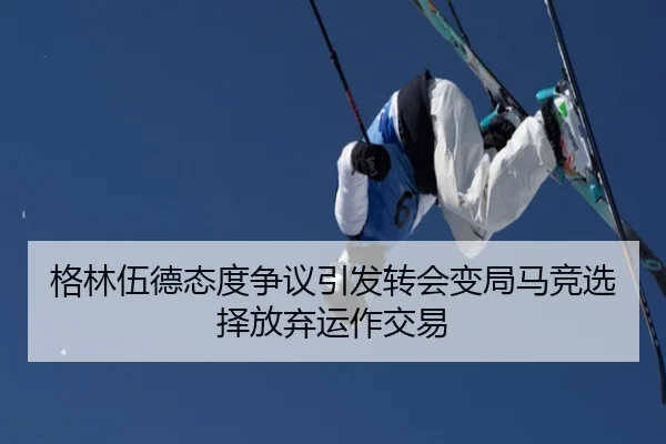 格林伍德态度争议引发转会变局马竞选择放弃运作交易