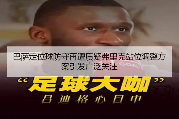 巴萨定位球防守再遭质疑弗里克站位调整方案引发广泛关注