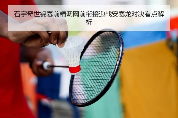 石宇奇世锦赛前精调网前衔接迎战安赛龙对决看点解析