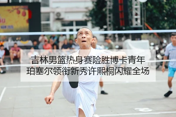 吉林男篮热身赛险胜博卡青年 珀塞尔领衔新秀许熙桐闪耀全场