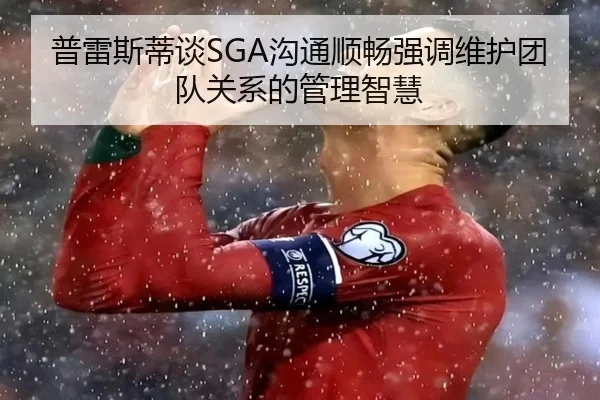 普雷斯蒂谈SGA沟通顺畅强调维护团队关系的管理智慧